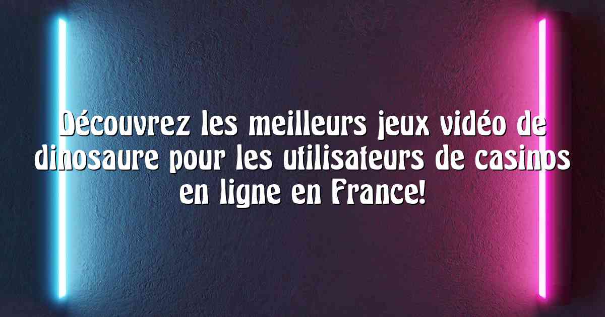 Découvrez les meilleurs jeux vidéo de dinosaure pour les utilisateurs de casinos en ligne en France!